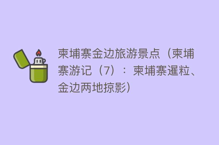 柬埔寨金边旅游景点（柬埔寨游记（7）：柬埔寨暹粒、金边两地掠影）