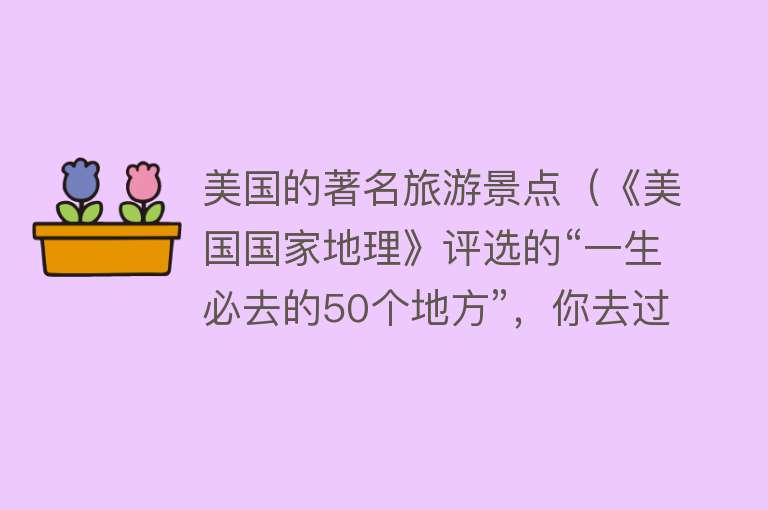 美国的著名旅游景点（《美国国家地理》评选的“一生必去的50个地方”，你去过几个？）