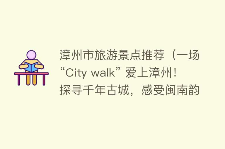 漳州市旅游景点推荐（一场“City walk” 爱上漳州！探寻千年古城，感受闽南韵味）