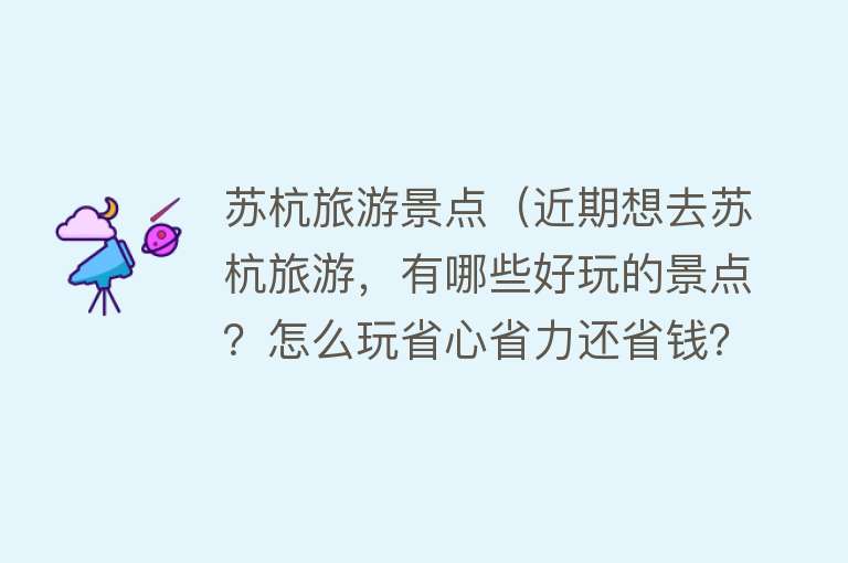 苏杭旅游景点（近期想去苏杭旅游，有哪些好玩的景点？怎么玩省心省力还省钱？）