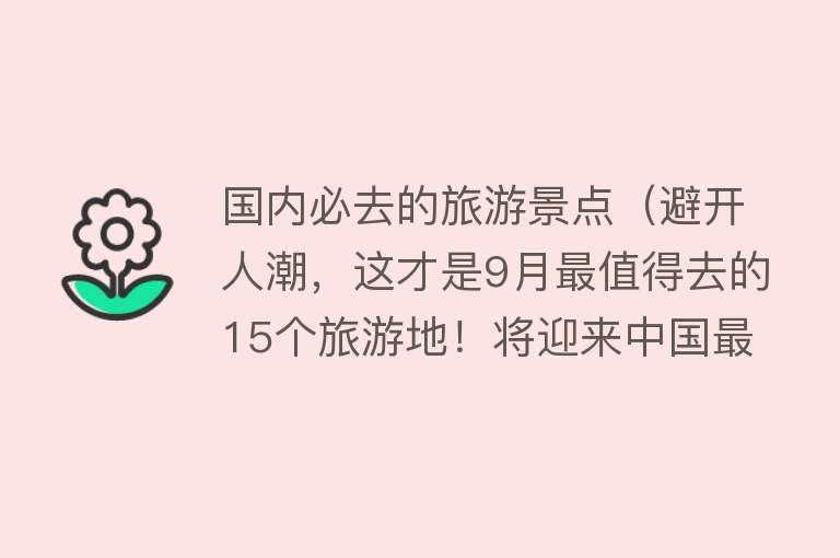 国内必去的旅游景点（避开人潮，这才是9月最值得去的15个旅游地！将迎来中国最美早秋，人少景美！）