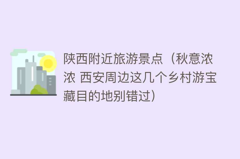 陕西附近旅游景点（秋意浓浓 西安周边这几个乡村游宝藏目的地别错过）