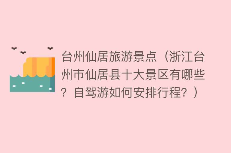 台州仙居旅游景点（浙江台州市仙居县十大景区有哪些？自驾游如何安排行程？）