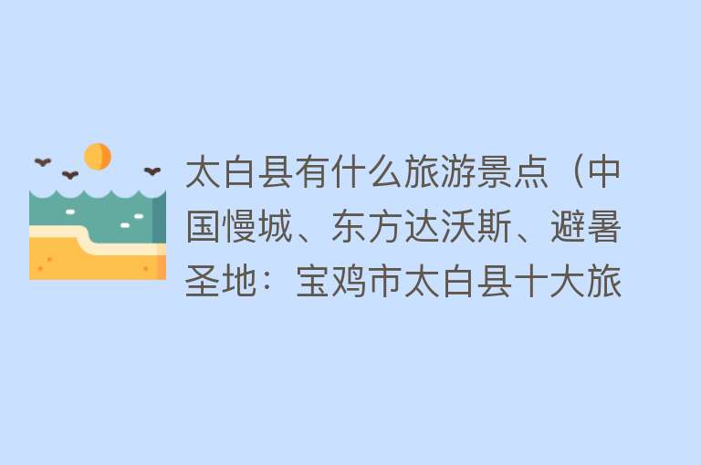 太白县有什么旅游景点（中国慢城、东方达沃斯、避暑圣地：宝鸡市太白县十大旅游景区）