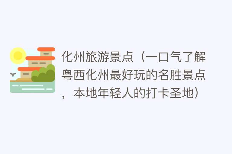 化州旅游景点（一口气了解粤西化州最好玩的名胜景点，本地年轻人的打卡圣地）