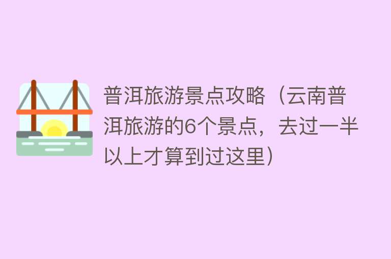 普洱旅游景点攻略（云南普洱旅游的6个景点，去过一半以上才算到过这里）