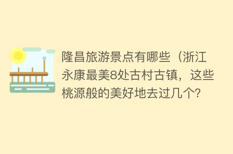 隆昌旅游景点有哪些（浙江永康最美8处古村古镇，这些桃源般的美好地去过几个？）