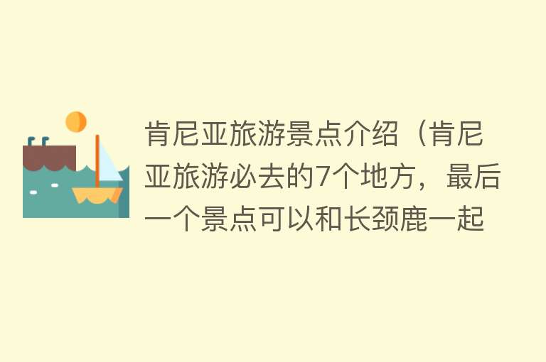 肯尼亚旅游景点介绍（肯尼亚旅游必去的7个地方，最后一个景点可以和长颈鹿一起用餐）