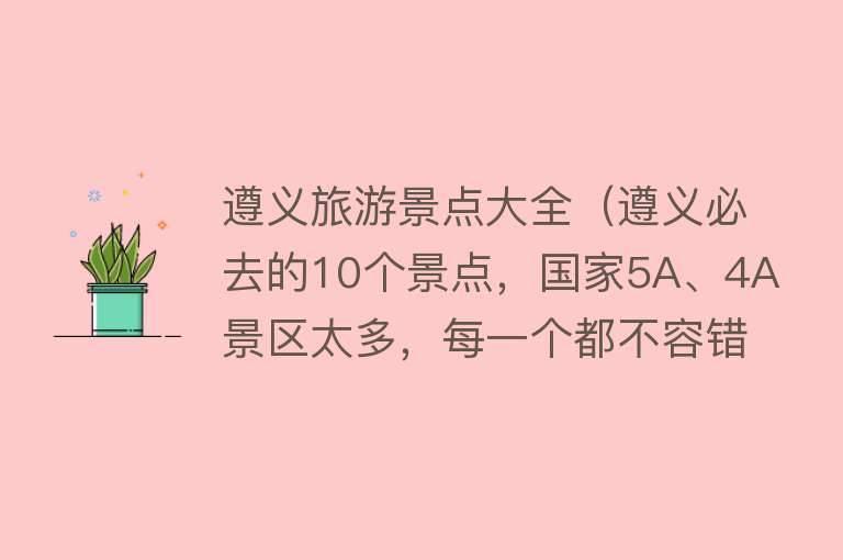 遵义旅游景点大全（遵义必去的10个景点，国家5A、4A景区太多，每一个都不容错过！）