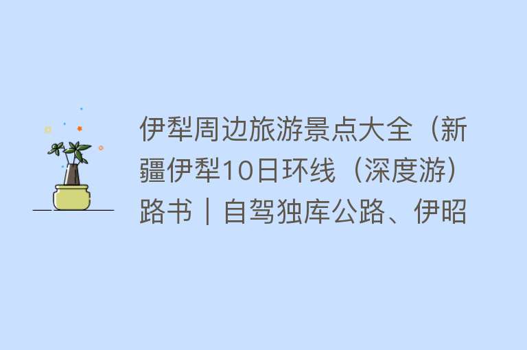 伊犁周边旅游景点大全（新疆伊犁10日环线（深度游）路书｜自驾独库公路、伊昭公路、S101）