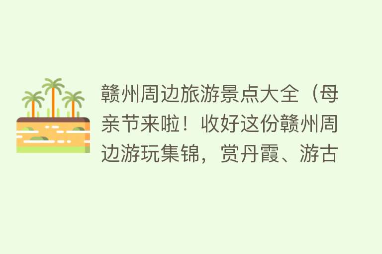 赣州周边旅游景点大全（母亲节来啦！收好这份赣州周边游玩集锦，赏丹霞、游古村、游乐园，吃喝玩乐样样齐全）