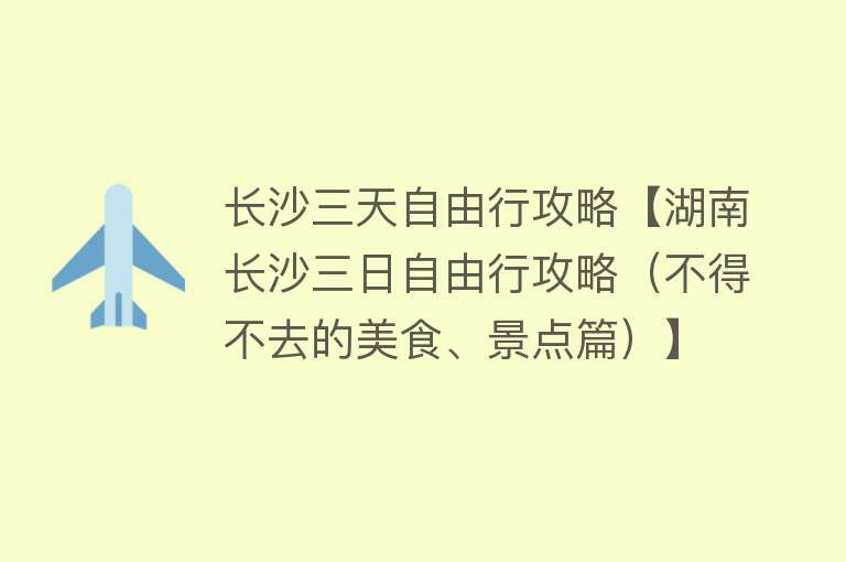 长沙三天自由行攻略【湖南长沙三日自由行攻略（不得不去的美食、景点篇）】