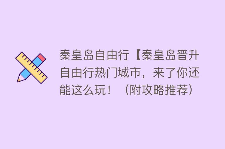 秦皇岛自由行【秦皇岛晋升自由行热门城市，来了你还能这么玩！（附攻略推荐）】