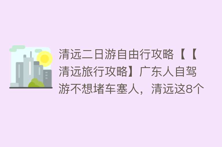 清远二日游自由行攻略【【清远旅行攻略】广东人自驾游不想堵车塞人，清远这8个小众免费景点，每个都值得一去！】