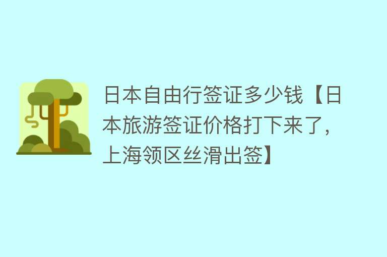 日本自由行签证多少钱【日本旅游签证价格打下来了，上海领区丝滑出签】