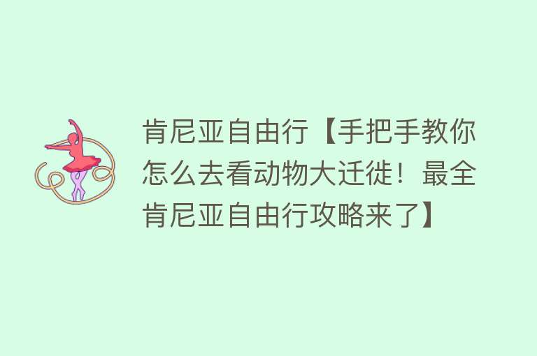 肯尼亚自由行【手把手教你怎么去看动物大迁徙！最全肯尼亚自由行攻略来了】