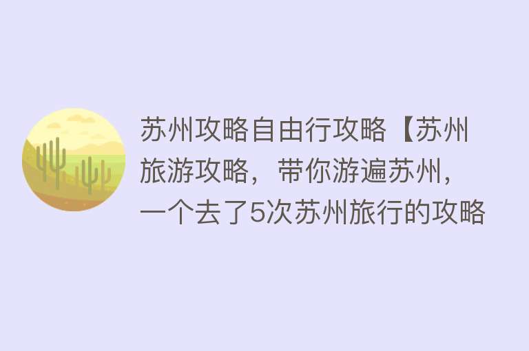 苏州攻略自由行攻略【苏州旅游攻略，带你游遍苏州，一个去了5次苏州旅行的攻略分享】