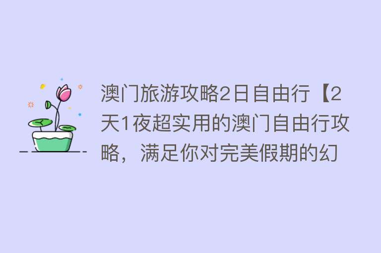 澳门旅游攻略2日自由行【2天1夜超实用的澳门自由行攻略，满足你对完美假期的幻想！】