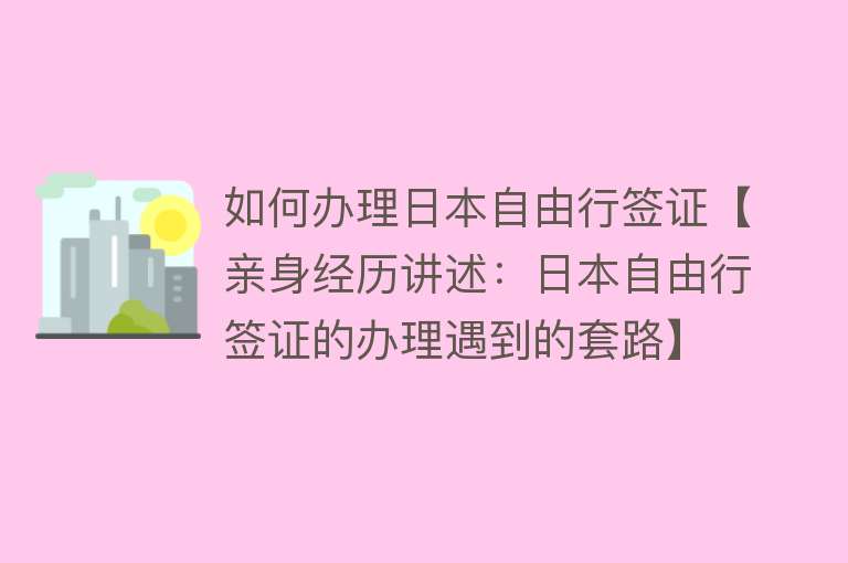 如何办理日本自由行签证【亲身经历讲述：日本自由行签证的办理遇到的套路】