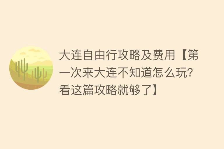 大连自由行攻略及费用【第一次来大连不知道怎么玩？看这篇攻略就够了】