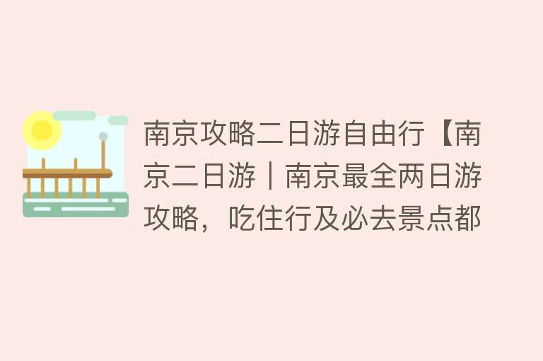 南京攻略二日游自由行【南京二日游｜南京最全两日游攻略，吃住行及必去景点都在这了，建议收藏！】