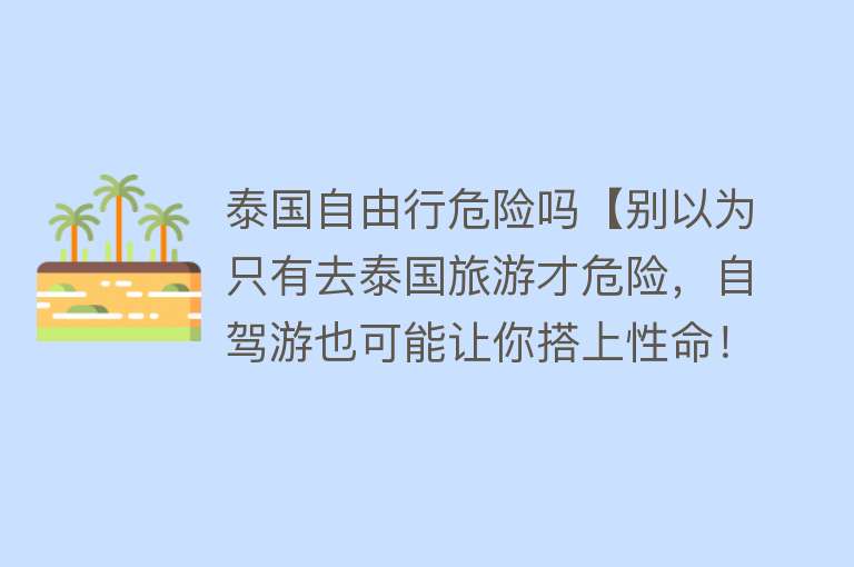 泰国自由行危险吗【别以为只有去泰国旅游才危险，自驾游也可能让你搭上性命！】