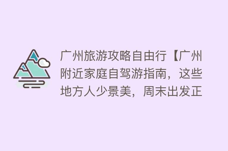 广州旅游攻略自由行【广州附近家庭自驾游指南，这些地方人少景美，周末出发正好。】