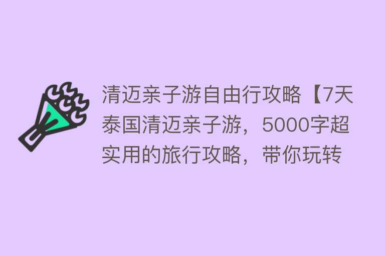 清迈亲子游自由行攻略【7天泰国清迈亲子游，5000字超实用的旅行攻略，带你玩转清迈】