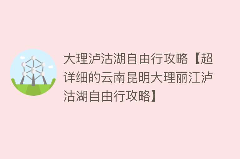 大理泸沽湖自由行攻略【超详细的云南昆明大理丽江泸沽湖自由行攻略】