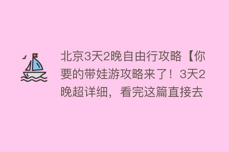 北京3天2晚自由行攻略【你要的带娃游攻略来了！3天2晚超详细，看完这篇直接去北京玩～】