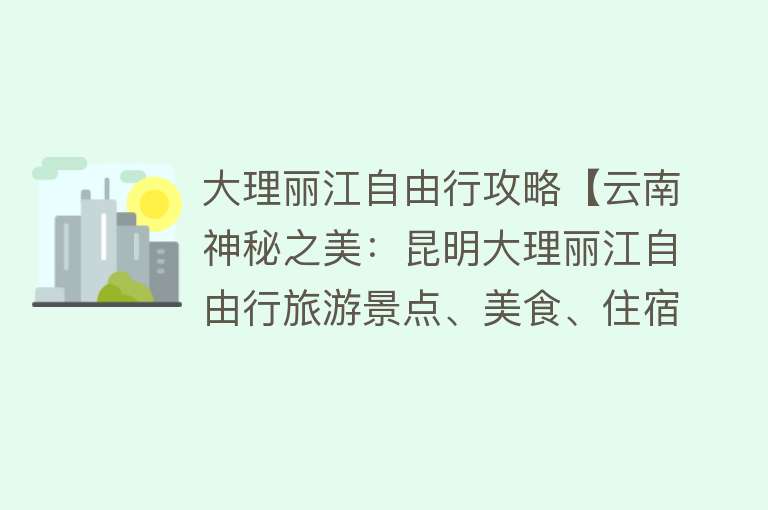 大理丽江自由行攻略【云南神秘之美：昆明大理丽江自由行旅游景点、美食、住宿全攻略】