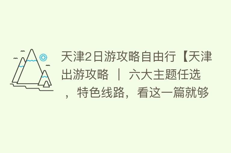 天津2日游攻略自由行【天津出游攻略 ｜ 六大主题任选 ，特色线路，看这一篇就够了！】