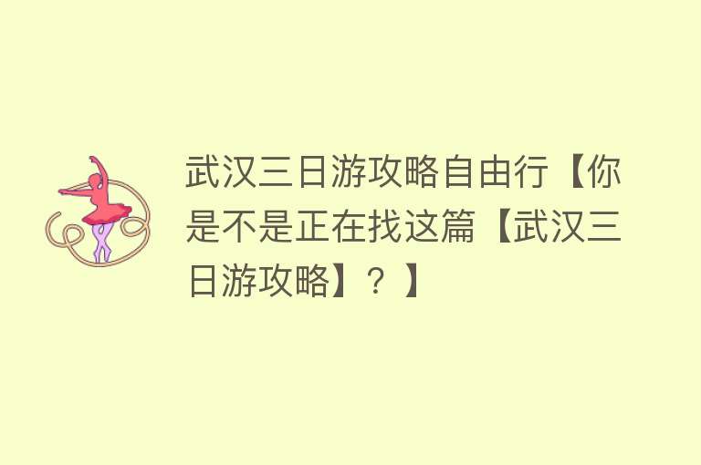 武汉三日游攻略自由行【你是不是正在找这篇【武汉三日游攻略】？】