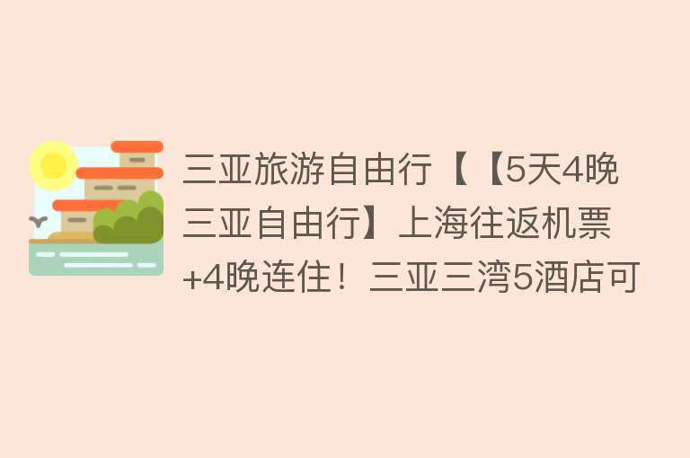 三亚旅游自由行【【5天4晚三亚自由行】上海往返机票+4晚连住！三亚三湾5酒店可选！含双早+旅拍+专车接送机，来一场休闲范的三亚亲子自由行吧！】