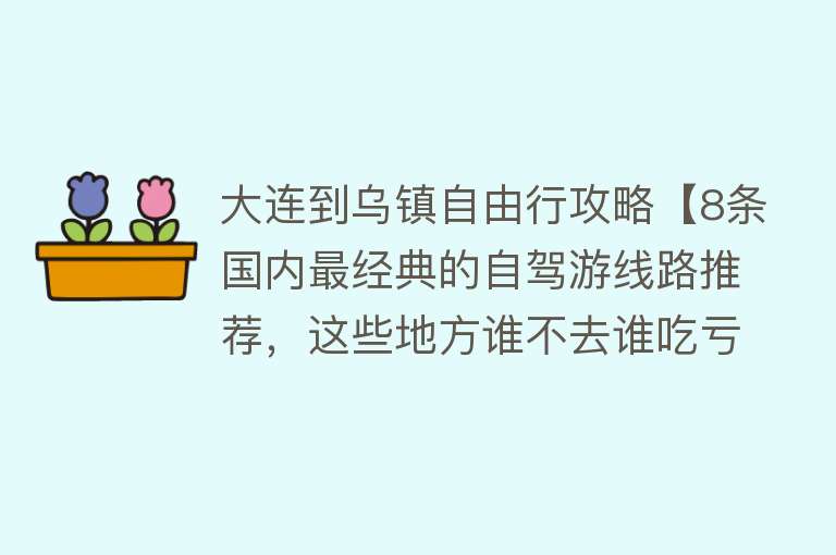 大连到乌镇自由行攻略【8条国内最经典的自驾游线路推荐，这些地方谁不去谁吃亏】