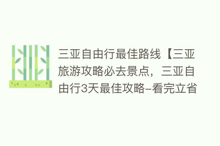 三亚自由行最佳路线【三亚旅游攻略必去景点，三亚自由行3天最佳攻略-看完立省50%】