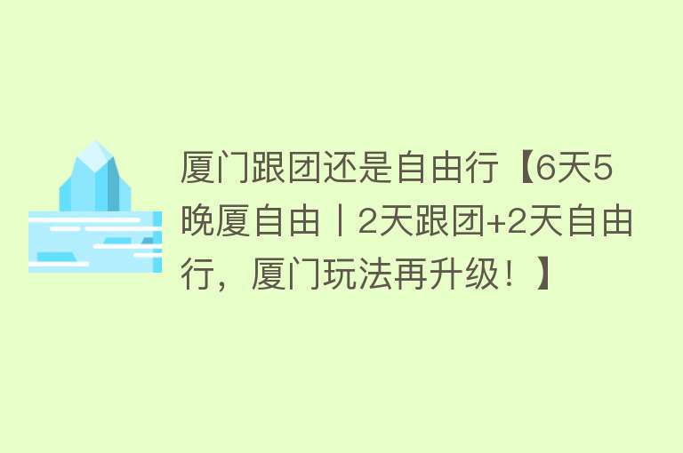 厦门跟团还是自由行【6天5晚厦自由丨2天跟团+2天自由行，厦门玩法再升级！】