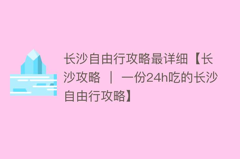 长沙自由行攻略最详细【长沙攻略 ｜ 一份24h吃的长沙自由行攻略】