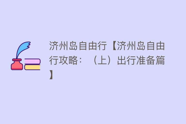 济州岛自由行【济州岛自由行攻略：（上）出行准备篇】