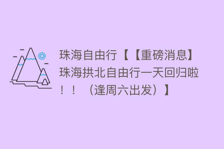 珠海自由行【【重磅消息】珠海拱北自由行一天回归啦！！（逢周六出发）】