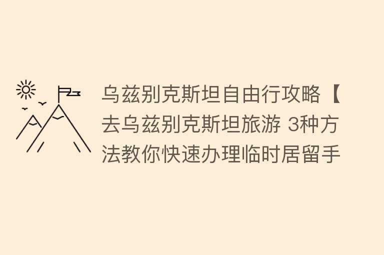 乌兹别克斯坦自由行攻略【去乌兹别克斯坦旅游 3种方法教你快速办理临时居留手续】