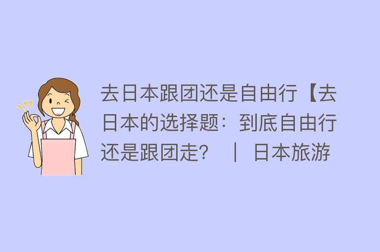 去日本跟团还是自由行【去日本的选择题：到底自由行还是跟团走？ ｜ 日本旅游】