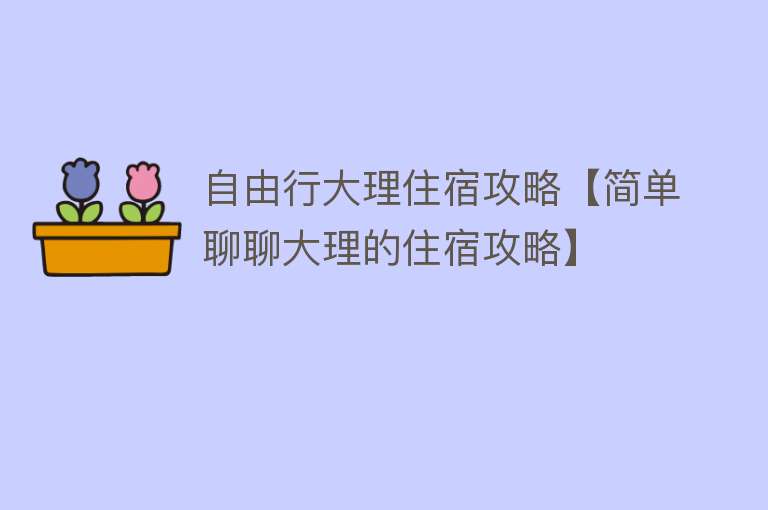 自由行大理住宿攻略【简单聊聊大理的住宿攻略】