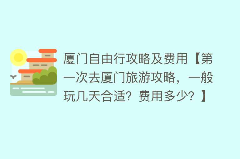 厦门自由行攻略及费用【第一次去厦门旅游攻略，一般玩几天合适？费用多少？】