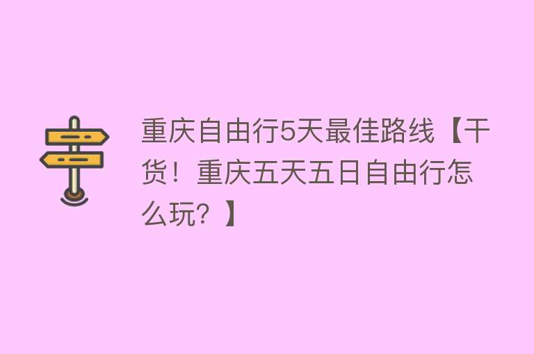 重庆自由行5天最佳路线【干货！重庆五天五日自由行怎么玩？】