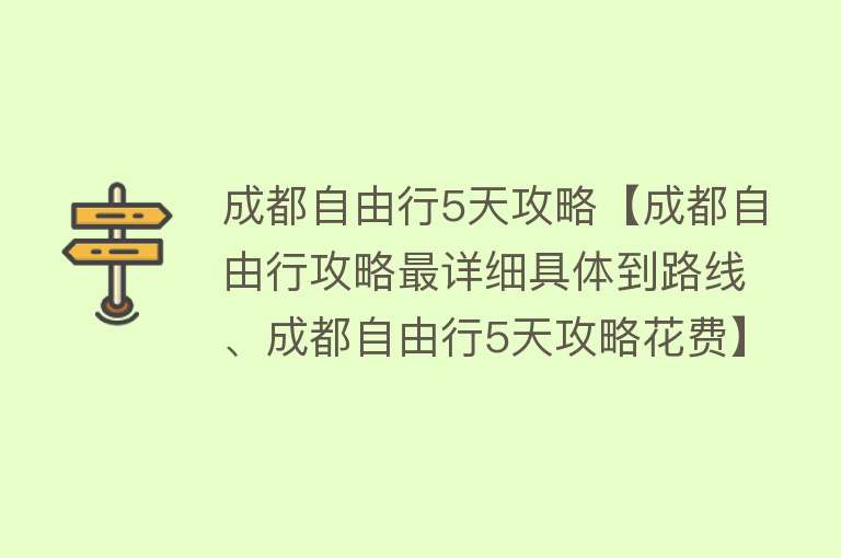 成都自由行5天攻略【成都自由行攻略最详细具体到路线、成都自由行5天攻略花费】