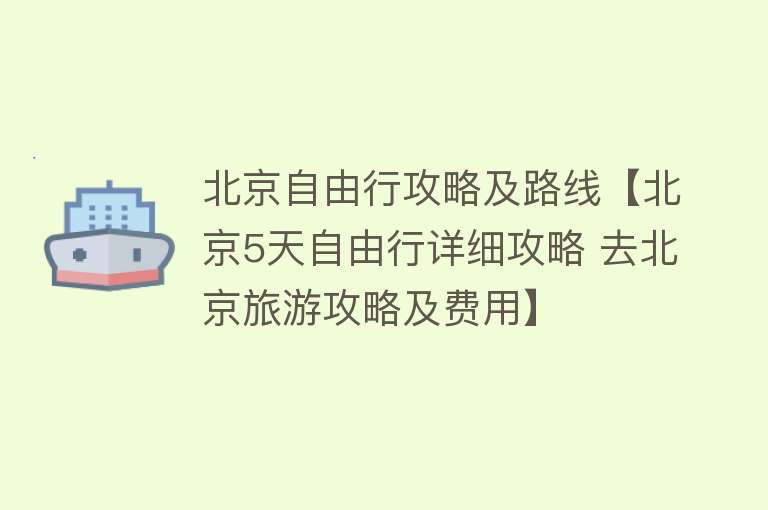 北京自由行攻略及路线【北京5天自由行详细攻略 去北京旅游攻略及费用】