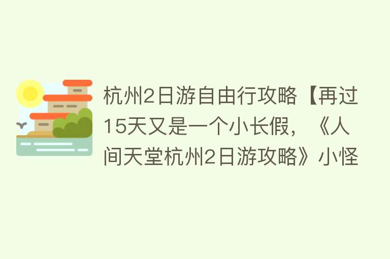 杭州2日游自由行攻略【再过15天又是一个小长假，《人间天堂杭州2日游攻略》小怪已经准备好了！】