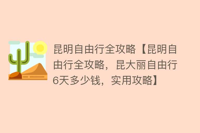 昆明自由行全攻略【昆明自由行全攻略，昆大丽自由行6天多少钱，实用攻略】