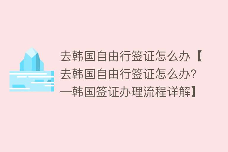 去韩国自由行签证怎么办【去韩国自由行签证怎么办？—韩国签证办理流程详解】